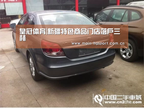 皇冠体育|新疆特色商品门店落户三林(图2) 皇冠体育app