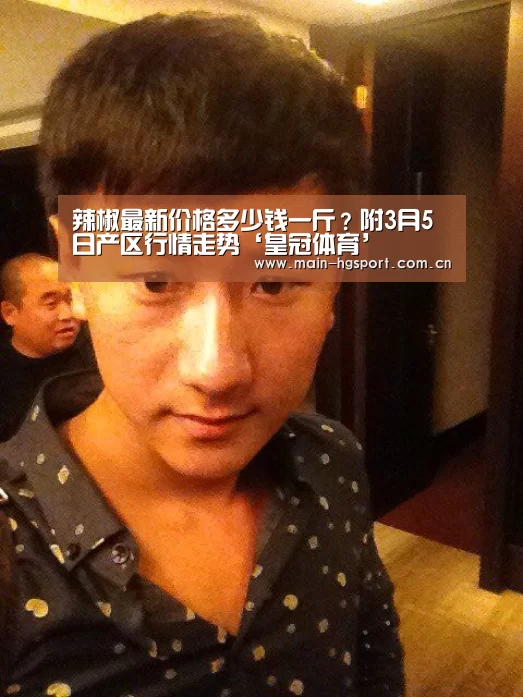 辣椒最新价格多少钱一斤?附3月5日产区行情走势‘皇冠体育’(图1) 皇冠体育app