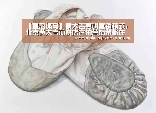 【皇冠体育】黄太吉煎饼营销模式,北京黄太吉煎饼店它的营销策略在哪?(图2) 皇冠体育官网