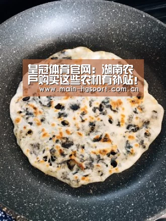 皇冠体育官网:湖南农户购买这些农机有补贴!附最新农机补贴政策(图2) 皇冠体育下载