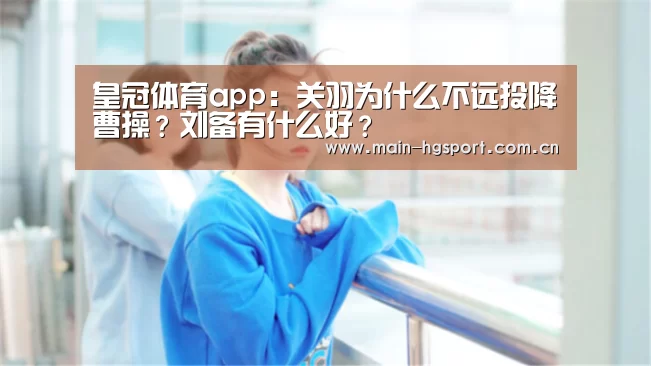 皇冠体育app:关羽为什么不远投降曹操?刘备有什么好?(图1) 皇冠体育app