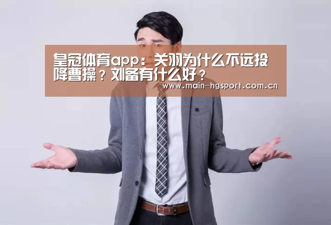 皇冠体育app:关羽为什么不远投降曹操?刘备有什么好?(图3) 皇冠体育app