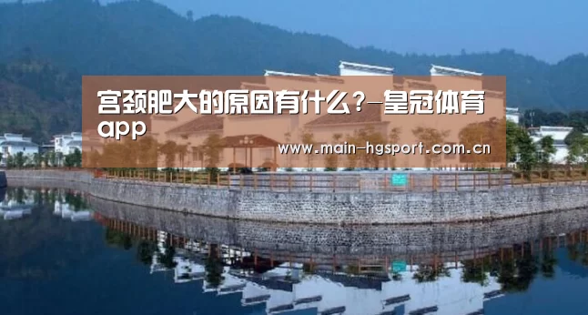 宫颈肥大的原因有什么?-皇冠体育app(图2) 皇冠体育下载